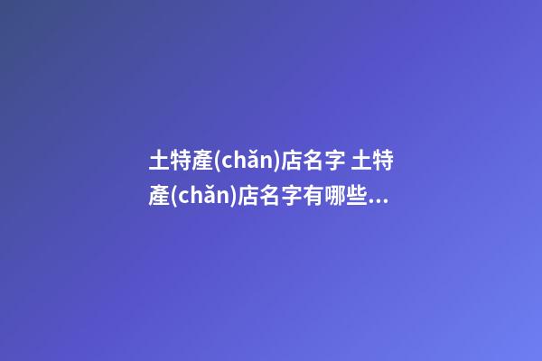 土特產(chǎn)店名字 土特產(chǎn)店名字有哪些好店名-名學(xué)網(wǎng)-第1張-店鋪起名-玄機(jī)派